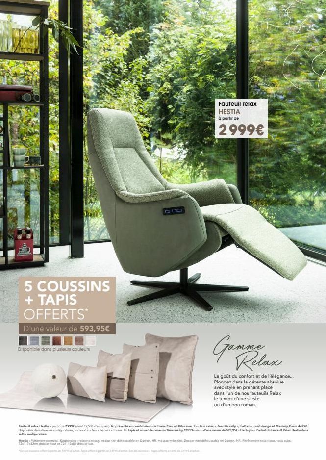 5 COUSSINS + TAPIS OFFERTS* D'une valeur de 593,95€  Disponible dans plusieurs couleurs  BU  LL  Fauteuil relax HESTIA à partir de  2999€  Gamme Relax  Le goût du confort et de l'élégance... Plongez d