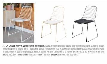 1. LA CHAISE HUPPY. Vendue avec le coussin. Métal. Finition peinture époxy pour les coloris blanc et noir finition chromée pour le coloris doré. 1 coussin d'assise: revêtement 100% polyester, gamissag