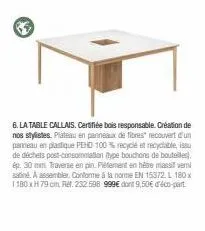 63  6. la table callais. certifiée bois responsable. création de nos stylistes. plateau en panneaux de fibres" recouvert d'un panneau en plastique pehd 100 % recyclé et recyclable, issu de déchets pos