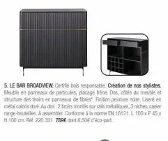 5. le bar broadview certifié bois responsable. création de nos stylistes. meuble en panneaux de particules, placage trêne. dos côtés du meuble et structure des tiroirs en panneaux de fibres". finition