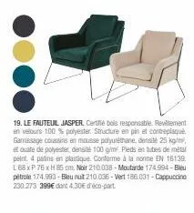 19. le fauteuil jasper. certifié bois responsable. revêtement en velours 100 % polyester. structure en pis et contreplaqué. garissage coussins en mousse polyuréthane, densité 25 kg/m², et ouate de pol