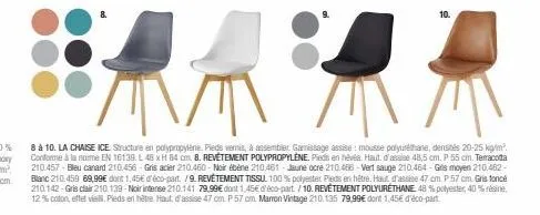 8 à 10. la chaise ice structure en polypropylène. pieds vernis, à assembler gamissage assise: mousse polyuréthane, densités 20-25 kg/m². conforme à la norme en 16139. l 48 xh 84 cm. 8. revetement poly