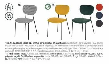 g  lot de 2  18.  18 & 19. la chaise oscarine. vendue par 2. création de nos stylistes. revêtement 100 % polyester: tissu pour le modèle pied-de-poule: velours 100% polyester recyclé pour les modèles 