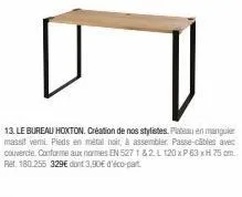 13. le bureau hoxton. création de nos stylistes. plateau en manguer massif verni. pieds en métal noir, à assembler. passe-cables avec couvercle. conforme aux normes en 527 1&2 l 120 x p 63 xh 75 cm re