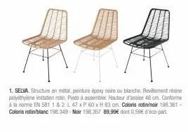 1. selva. structure en métal, peinture époxy noire ou blanche. revêtement résine polyéthylène imitation ratin. pieds à assembler. hauteur d'assise 48 cm. conforme à la norme en 581 1 & 2 l 47 x p 60 x