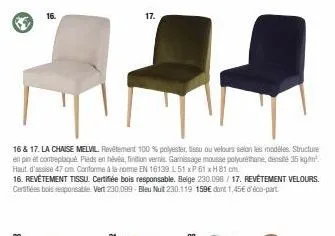 16 & 17. la chaise melvil. revêtement 100 % polyester, tissu ou velours selon les modèles structure en pin et contreplaqué pieds en hévéa, finition vernis. gamissage mousse polyuréthane, densité 35 kg