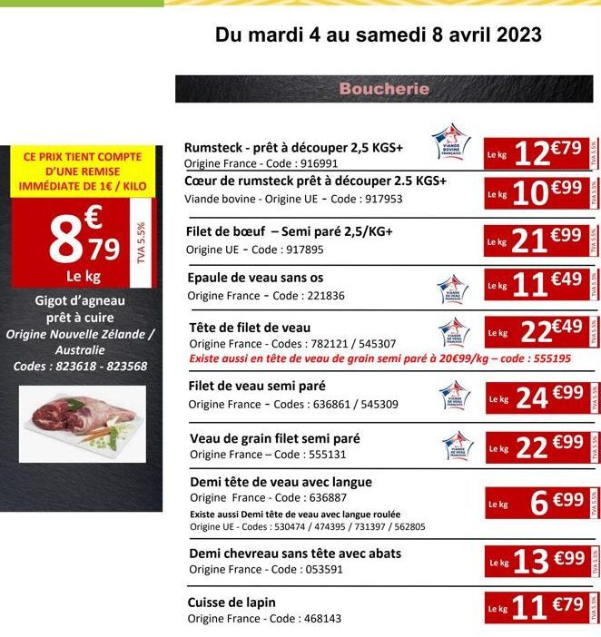 CE PRIX TIENT COMPTE D'UNE REMISE IMMÉDIATE DE 1€ / KILO  €  8,799⁹9  Le kg  Gigot d'agneau prêt à cuire  Origine Nouvelle Zélande /  Australie  Codes: 823618-823568  Du mardi 4 au samedi 8 avril 2023