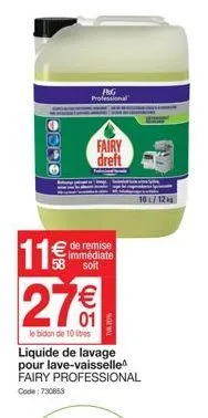 11€  58  p&g professional  fairy dreft  € de remise  immédiate soit  27€  lebidon de 10 res  liquide de lavage pour lave-vaisselle fairy professional code: 730853  10/12 