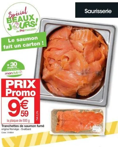 spécial beaux jours  de promocash  le saumon fait un carton !  +30 points pour adictes  monclub  prix promo  9€€  59  la plaque de 500 g tranchettes de origine norvège - svalbard  code: 018954  tva 5,