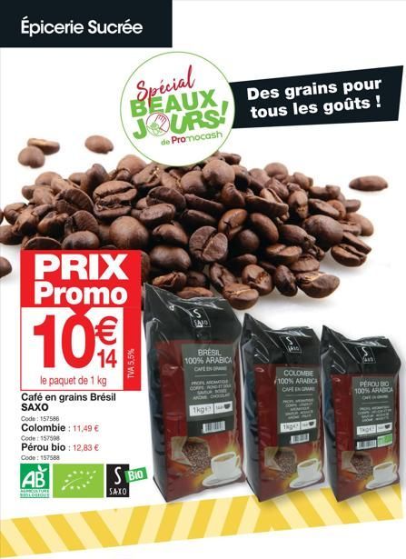 Épicerie Sucrée  PRIX Promo  10€€€  le paquet de 1 kg  Café en grains Brésil SAXO  Code: 157586  Colombie: 11,49 €  Code: 157508  Pérou bio: 12,83 €  Code: 157588  AB  SERONT  SIOLOGIQUE  Spécial BEAU