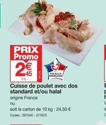 prix promo  m  45  cuisse de poulet avec dos  standard et/ou halal origine france  nu  soit le carton de 10 kg: 24,50 € codes: 397040-377675  volaille francaise 