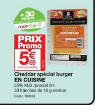 +30  POINTS  monclub  PRIX Promo  5€  69  500  TRANCHETTES DE FROMAGE  CHEDDAR  Cheddar spécial burger EN CUISINE  35% M.G./produit fini  30 tranches de 16 g environ  Code: 160859 