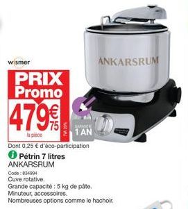 wismer  PRIX Promo  479%  75  la pièce  Dont 0,25 € d'éco-participation  ℗ Pétrin 7 litres ANKARSRUM  Code: 834994  Cuve rotative.  Grande capacité: 5 kg de påte. Minuteur, accessoires. Nombreuses opt