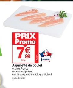PRIX Promo  €  99  le kg  Aiguillette de poulet origine France  sous atmosphère  soit la barquette de 2,5 kg: 19,98 € Code: 264259  VOLAILLE FRANCAISE 