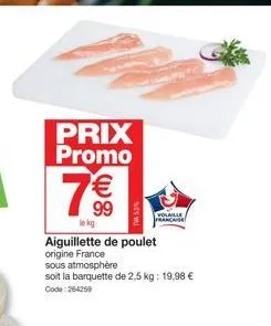 prix promo  €  99  le kg  aiguillette de poulet origine france  sous atmosphère  soit la barquette de 2,5 kg: 19,98 € code: 264259  volaille francaise 