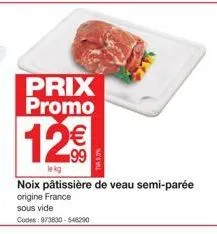 prix promo  12€  lekg  t5,0%  noix pâtissière de veau semi-parée origine france  sous vide  codes: 973630-546290 