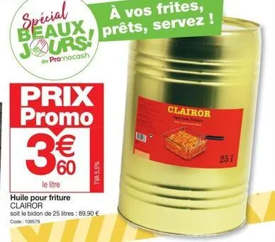 spécial beaux jours!  de promocash  prix promo  3€€  le litre friture  tva 5,5%  huile pour clairor  soit le bidon de 25 litres : 89,90 € code: 109679  clairor  251 