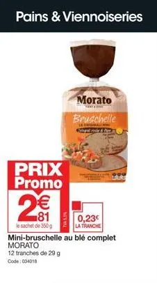 pains & viennoiseries  prix promo  n  (11)  €  81  le sachet de 350 g  twa5%  morato  bruschelle  pripre  0,23€  la tranche mini-bruschelle au blé complet morato 12 tranches de 29 g  code: 034018 