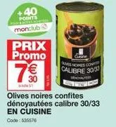 +40 points theres cactus monclub@  prix promo  7€€  olives noires confites dénoyautées calibre 30/33 en cuisine code: 535576  ques noires cont calibre 30/33  thou 
