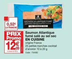 0,52€  la tranche  prix saumon atlantique promo en cuisine  fumé salé au sel sec  origine france  12€  saumon atlantique fume decongle c  25 petites tranches cocktail d'environ 10 à 20 g code: 734382 