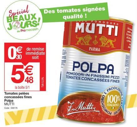 Spécial BEAUX JOURS  de Promocash  8 (1)  30  5€  48  V  de remise immédiate soit  (141)  la boîte 5/1 Tomates pelées concassées fines Polpa MUTTI Code: 536176  TVA 5,5%  Des tomates signées qualité !