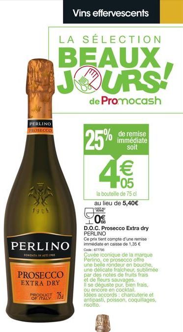 PERLINO PROSECCO  1905  PERLINO  FONDATA IN ASTI 1905  PROSECCO EXTRA DRY  75  OF ITALY  Vins effervescents  LA SÉLECTION  BEAUX JOURS  de Promocash  25%  de remise immédiate soit  € 05  la bouteille 