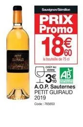petit  sauvignon/semillon  prix promo  18€€  60  la bouteille de 75 cl  cout au verre  ab 3€  a.o.p. sauternes petit guiraud 2019 code: 765653 