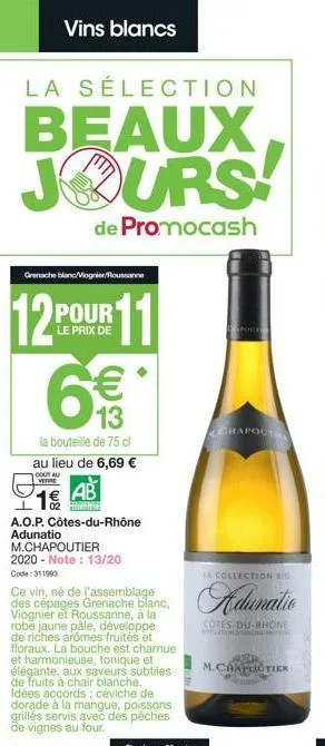 vins blancs  la sélection  beaux jours!  de promocash  grenache blanc/viognier/roussanne  128  pour  le prix de  6€€  13  la bouteille de 75 cl  au lieu de 6,69 €  cout au  verre  1€/12  ab  slange  1