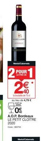 2  pet clot  merlot cabernets  pour  le prix de  2€€€  40  la bouteille de 75 cl au lieu de 4,79 € cout au verre  90% 0€  a.o.p. bordeaux le petit cloître 2020 code: 383753 