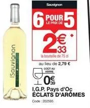 t  isauvignon  sauvignon  6 po  pour 5  le prix de  2€€  33  la bouteille de 75 d  n  au lieu de 2,79 €  cout au  0€  f i.g.p. pays d'oc éclats d'aromes  code: 202585 