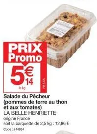prix promo  €  le kg  salade du pêcheur (pommes de terre au thon  et aux tomates)  la belle henriette origine france  soit la barquette de 2,5 kg: 12,86 € code: 244904 