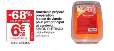 -68%  sur le 2º acheté  63  la barquette de 1 kg au lieu de 9,66 €  €  8  Américain préparé préparation  à base de viande pour plat principal et sandwich SIMON DUTRIAUX origine Belgique Code: 533872  