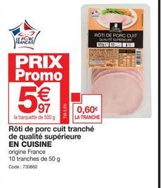 ALCORS  PRIX Promo  5€€  97  la banquette de 500 g  Rôti de porc cuit tranché  de qualité supérieure EN CUISINE origine France  10 tranches de 50 g Code: 730860  0,60€  LA TRANCHE  ROTI DE PORC CUIT Q