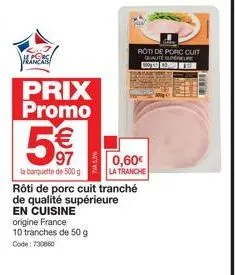 alcors  prix promo  5€€  97  la banquette de 500 g  rôti de porc cuit tranché  de qualité supérieure en cuisine origine france  10 tranches de 50 g code: 730860  0,60€  la tranche  roti de porc cuit q