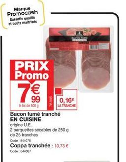 Marque Promocash Garantie qualité et coûts maitrisés  PRIX Promo  7€€  le lot de 500 g  Bacon fumé tranché EN CUISINE  origine U.E.  2 barquettes sécables de 250 g de 25 tranches  Code: 844076  Coppa 