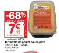 -68%  sur le 2 acheté  7€1  la banquette de 1 kg  au lieu de 10,77 €  tartinable de poulet sauce pitta  simon dutriaux origine france code: 805089  simon  de poulet  tartinable 