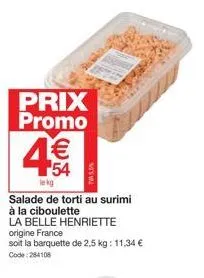 prix promo  54  tw50%  le kg  salade de torti au surimi à la ciboulette  la belle henriette origine france  soit la barquette de 2,5 kg: 11,34 €  code: 284108 