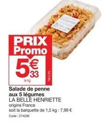 prix promo  5  € 33  lekg  salade de penne aux 5 légumes la belle henriette  origine france  soit la barquette de 1,5 kg: 7,99 € code:274206 