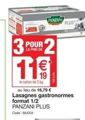 3  pour  le prix de  119  le carton de 3 kg  panzani  au lieu de 16,79 € lasagnes gastronormes format 1/2 panzani plus  code: 664204  plus 