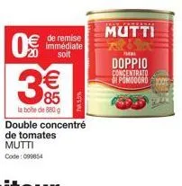 0€  € 85  la boite de 880 g  de remise immédiate soit  double concentré  de tomates  mutti  code: 099854  mutti  pmma  doppio concentrato di pomodoro 