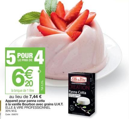 15  POUR  LE PRIX DE  6€  20  la brique de 1 litre au lieu de 7,44 €  Appareil pour panna cotta  à la vanille Bourbon avec grains U.H.T. ELLE & VIRE PROFESSIONNEL  30% M.G. Code: 056070  4  TVA 5,5%  