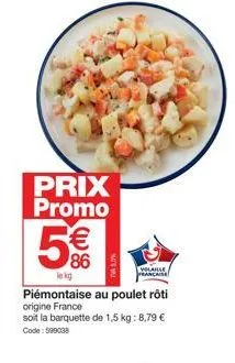 prix promo  5%  €  le kg  piémontaise au poulet rôti origine france  soit la barquette de 1,5 kg: 8,79 € code: 599038  volable française  