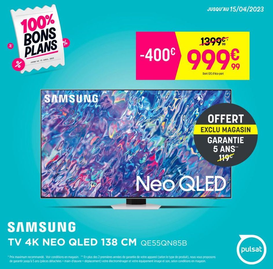 100% BONS PLANS  %  JUSA 15 AVRIL 2023  %  SAMSUNG  JUSQU'AU 15/04/2023  1399€  -400€ 9999  Dont 12€ d'éco-part  SAMSUNG  TV 4K NEO QLED 138 CM QE55QN85B  ✦  OFFERT  EXCLU MAGASIN GARANTIE 5 ANS™ 1190