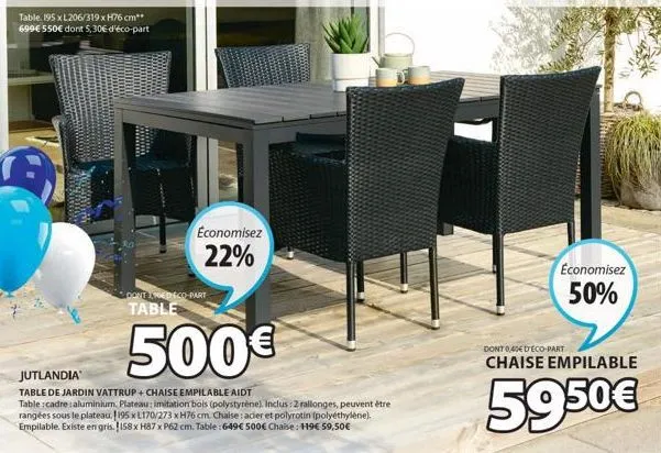 table. 195 x l206/319 x h76 cm**  699€ 550€ dont 5,30€ d'éco-part  economisez  22%  contenedico-part table  500€  jutlandia  table de jardin vattrup + chaise empilable aidt  table : cadre: aluminium. 