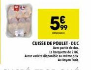 5  CUISSE DE POULET-DUC  Avec partie de des.  La barquette de 2 KG.  Autre variété disponible au même prix. Au Rayon Frais. 