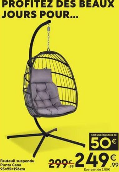 PROFITEZ DES BEAUX JOURS POUR...  Fauteuil suspendu Punta Cana 95x95x196cm  SOIT UNE ÉCONOMIE DE  50€  299€ 249€  Eco-part de 2.80€  