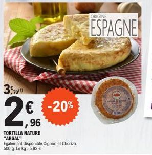 3,701)  € -20% ,96  TORTILLA NATURE "ARGAL"  Également disponible Oignon et Chorizo. 500 g. Le kg: 5,92 €  ORIGINE  ESPAGNE 