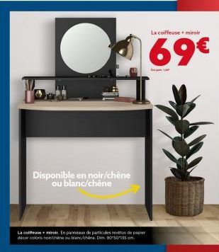 La coiffeuse + miroir  ● 69€  Disponible en noir/chêne ou blanc/chêne  La coiffeuse miroir. En panneaux de particules revêtus de papier decor colors not chène ou blanc/chine. D135 