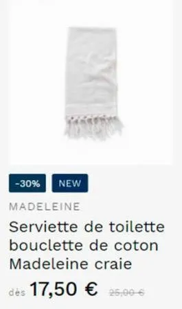 -30% new  madeleine  serviette de toilette bouclette de coton madeleine craie des 17,50 € 25,00 €  