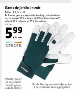 5.99⁹  La pare  creora  Paume, pouce et extrémités  des doigts en cuir de chèvre  Gants de jardin en cuir  Tailles: 7, 8, 9, ou 10  Ex. Paume, pouce et extrémités des doigts cuir de chèvre, dos de la 